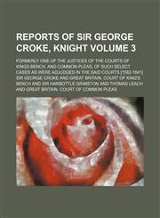 Reports of Sir George Croke, knight Volume 3 ; formerly one of the justices of the courts of Kings-Bench, and Common-Pleas, of such select cases as were adjudged in the said courts [1582-1641],1130462668,9781130462661