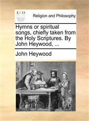 Hymns or spiritual songs, chiefly taken from the Holy Scriptures. By John Heywood, ...,1140829602,9781140829607
