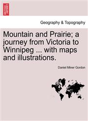Mountain and Prairie; a journey from Victoria to Winnipeg ... with maps and illustrations.,1241334676,9781241334673
