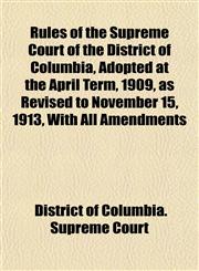 Rules of the Supreme Court of the District of Columbia, Adopted at the April Term, 1909, as Revised to November 15, 1913, With All Amendments,1152036009,9781152036000