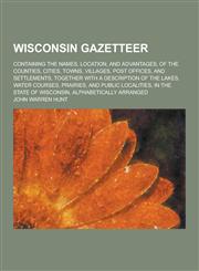Wisconsin Gazetteer; Containing the Names, Location, and Advantages, of the Counties, Cities, Towns, Villages, Post Offices, and Settlements, Together,1230403469,9781230403465