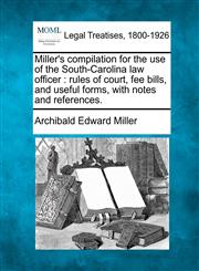 Miller's compilation for the use of the South-Carolina law officer rules of court, fee bills, and useful forms, with notes and references.,1240001010,9781240001019