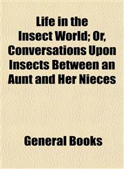 Life in the Insect World; Or, Conversations Upon Insects Between an Aunt and Her Nieces,1154765652,9781154765656