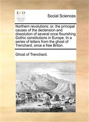 Northern revolutions or, the principal causes of the declension and dissolution of several once flourishing Gothic constitutions in Europe. In a series of letters from the ghost of Trenchard, once a free Briton.,1170620280,9781170620281