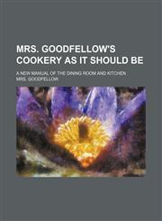 Mrs. Goodfellow's Cookery as It Should Be; A New Manual of the Dining Room and Kitchen,1150830506,9781150830501
