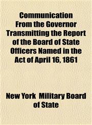 Communication From the Governor Transmitting the Report of the Board of State Officers Named in the Act of April 16, 1861,1153368617,9781153368612