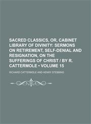 Sacred Classics, Or, Cabinet Library of Divinity (Volume 15); Sermons on Retirement, Self-Denial and Resignation, on the Sufferings of Christ | by R. Cattermole,1154215709,9781154215700