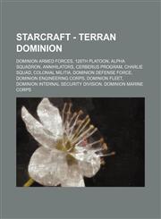 StarCraft - Terran Dominion Dominion Armed Forces, 128th Platoon, Alpha Squadron, Annihilators, Cerberus Program, Charlie Squad, Colonial Militia, Dominion Defense Force, Dominion Engineering Corps, Dominion Fleet, Dominion Internal Security Division, Do,1234842696,9781234842697