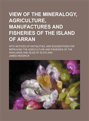 View of the Mineralogy, Agriculture, Manufactures and Fisheries of the Island of Arran; With Notices of Antiquities, and Suggestions for Improving the Agriculture and Fisheries of the Highlands and Isles of Scotland,1151295108,9781151295101
