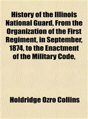 History of the Illinois National Guard, From the Organization of the First Regiment, in September, 1874, to the Enactment of the Military Code,,1152950665,9781152950665