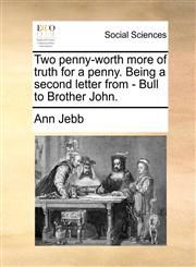 Two penny-worth more of truth for a penny. Being a second letter from - Bull to Brother John.,1170779689,9781170779682