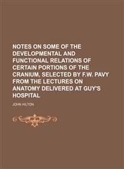 Notes on some of the developmental and functional relations of certain portions of the cranium, selected by F.W. Pavy from the lectures on anatomy delivered at Guy's hospital,1130980774,9781130980776