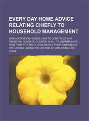 Every Day Home Advice Relating Chiefly to Household Management; With Hints Upon Houses, How to Construct and Preserve Domestic Cookery in All Its Depa,1235720993,9781235720994