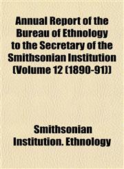 Annual Report of the Bureau of Ethnology to the Secretary of the Smithsonian Institution (Volume 12 (1890-91)),1153355531,9781153355537