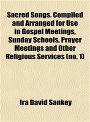 Sacred Songs. Compiled and Arranged for Use in Gospel Meetings, Sunday Schools, Prayer Meetings and Other Religious Services (no. 1),115314848X,9781153148481