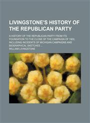 Livingstone's History of the Republican Party (Volume 1); A History of the Republican Party From Its Foundation to the Close of the Campaign of 1900, Including Incidents of Michigan Campaigns and Biographical Sketches,1150679697,9781150679698