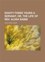 Eighty-three years a servant, or, The life of Rev. Alvah Sabin,1236462599,9781236462596