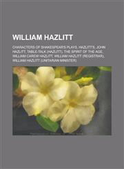 William Hazlitt Characters of Shakespear's Plays, Hazlitt's, John Hazlitt, Table-Talk (Hazlitt), the Spirit of the Age, William Carew,1230830294,9781230830292