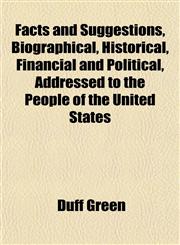 Facts and Suggestions, Biographical, Historical, Financial and Political, Addressed to the People of the United States,1152656104,9781152656109