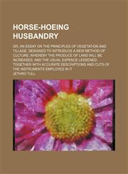 Horse-Hoeing Husbandry; Or, an Essay on the Principles of Vegetation and Tillage. Designed to Introduce a New Method of Culture Whereby the Produce of Land Will Be Increased, and the Usual Expence Lessened. Together With Accurate Descriptions and Cuts of,1151209279,9781151209276