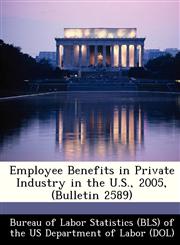 Employee Benefits in Private Industry in the U.S., 2005, (Bulletin 2589),1249390885,9781249390886