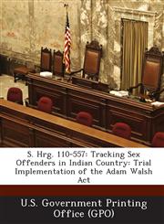 S. Hrg. 110-557 Tracking Sex Offenders in Indian Country: Trial Implementation of the Adam Walsh ACT,1293026751,9781293026755