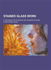 Stained Glass Work; A Text-Book for Students and Workers in Glass,1230239642,9781230239644
