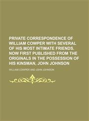Private Correspondence of William Cowper With Several of His Most Intimate Friends. Now First Published From the Originals in the Possession of His Kinsman, John Johnson,1151061875,9781151061874
