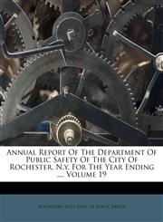 Annual Report Of The Department Of Public Safety Of The City Of Rochester, N.y. For The Year Ending ..., Volume 19,1179200888,9781179200880
