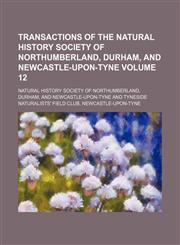 Transactions of the Natural History Society of Northumberland, Durham, and Newcastle-upon-Tyne Volume 12,1154099016,9781154099010