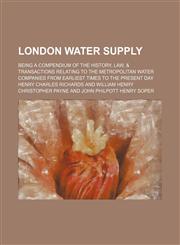 London Water Supply; Being a Compendium of the History, Law, & Transactions Relating to the Metropolitan Water Companies From Earliest Times to the Present Day,1150853131,9781150853135