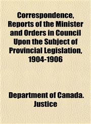 Correspondence, Reports of the Minister and Orders in Council Upon the Subject of Provincial Legislation, 1904-1906,1152006673,9781152006676