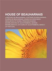 House of Beauharnais Joséphine de Beauharnais, Hortense de Beauharnais, Eugène de Beauharnais, Grand Duchess Maria Nikolaevna of Russia,1156043549,9781156043547