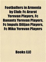 Footballers in Armenia by Club Fc Ararat Yerevan Players, Fc Banants Yerevan Players, Fc Impuls Dilijan Players, Fc Mika Yerevan Players,1157985157,9781157985150