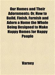 Our Homes and Their Adornments; Or, How to Build, Finish, Furnish and Adorn a Home the Whole Being Designed to Make Happy Homes for Happy People,1152178989,9781152178984
