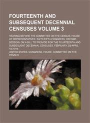 Fourteenth and subsequent decennial censuses; Hearing before the Committee on the census, House of representatives. Sixty-fifth Congress, second session, on a bill to provide for the fourteenth and subsequent decennial censuses. Volume 3,1154564835,9781154564839