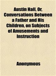 Austin Hall, Or, Conversations Between a Father and His Children, on Subjects of Amusements and Instruction,1151904562,9781151904560