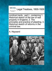 Juridical tracts part I., containing 1. Historical sketch of the law of real property in England, 2. The principles and practice of pleading, 3. Historical sketch of reforms in the criminal law.,1240011830,9781240011834