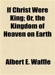If Christ Were King; Or, the Kingdom of Heaven on Earth,1154742865,9781154742862