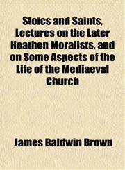 Stoics and Saints, Lectures on the Later Heathen Moralists, and on Some Aspects of the Life of the Mediaeval Church,1151827800,9781151827807