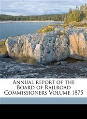 Annual report of the Board of Railroad Commissioners Volume 1875,1172076227,9781172076222