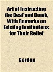 Art of Instructing the Deaf and Dumb, With Remarks on Existing Institutions, for Their Relief,1154563235,9781154563238