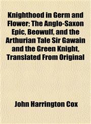 Knighthood in Germ and Flower; The Anglo-Saxon Epic, Beowulf, and the Arthurian Tale Sir Gawain and the Green Knight, Translated From Original,1152843303,9781152843301