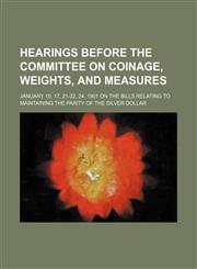 Hearings before the Committee on coinage, weights, and measures ; January 10, 17, 21-22, 24, 1901 on the bills relating to maintaining the parity of the silver dollar,1150066636,9781150066634