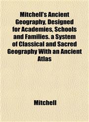 Mitchell's Ancient Geography, Designed for Academies, Schools and Families. a System of Classical and Sacred Geography With an Ancient Atlas,115174445X,9781151744456