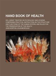 Hand Book of Health; Or, a Brief Treatise on Physiology and Hygiene, Comprising Practical Instruction on the Structure and Functions of the Human System, and Rules for the Preservation of the Health,1151085626,9781151085627