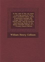 In the Wake of the War Canoe A Stirring Record of Forty Years' Successful Labour, Peril & Adventure Amongst the Savage Indian Tribes of the Pacific,129579232X,9781295792320