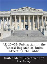AR 25-58 Publication in the Federal Register of Rules Affecting the Public,1288891423,9781288891429