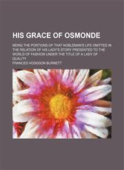 His grace of Osmonde; being the portions of that nobleman's life omitted in the relation of his lady's story presented to the world of fashion under the title of A lady of quality,1150668741,9781150668746