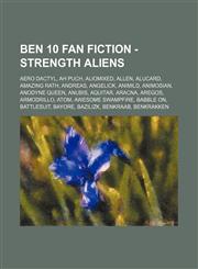 Ben 10 Fan Fiction - Strength aliens Aero Dactyl, Ah Puch, Aliomixed, Allen, Alucard, Amazing Rath, Andreas, Angelick, Animild, Animosian, Anodyne Queen, Anubis, Aquitar, Aracna, Aregos, Armodrillo, Atom, Awesome Swampfire, Babble On, Battlesuit, Bayore,,1234796457,9781234796457